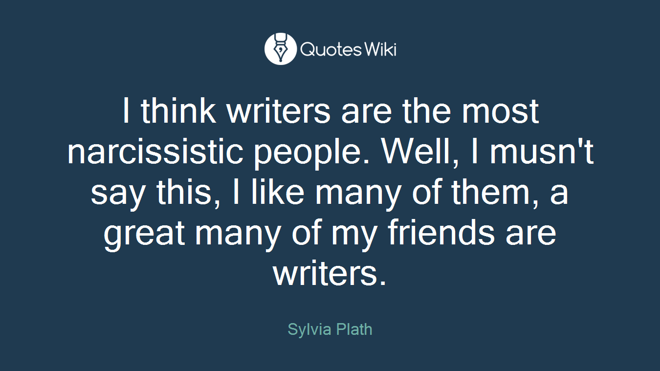 I think writers are the most narcissistic people. Well, I musn't say this, I like many of them, a great many of my friends are writers.
