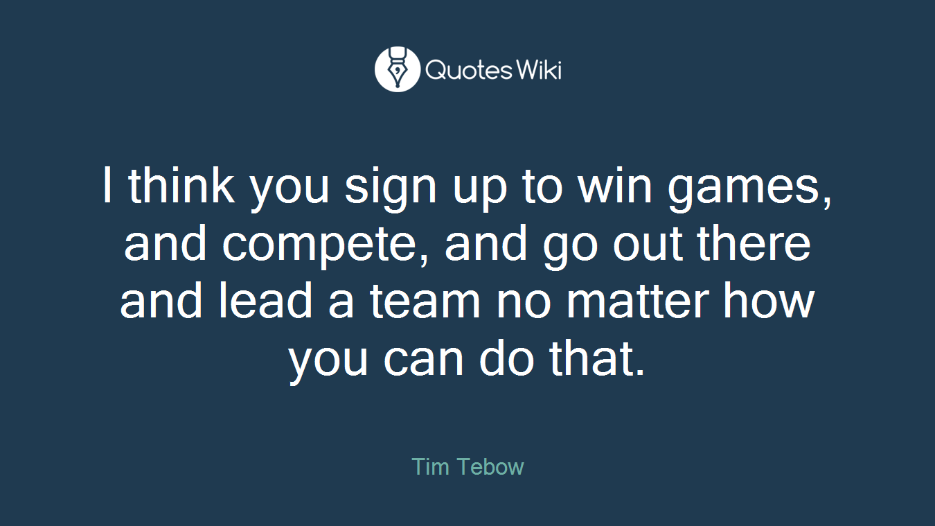 I think you sign up to win games, and compete, and go out there and lead a team no matter how you can do that.