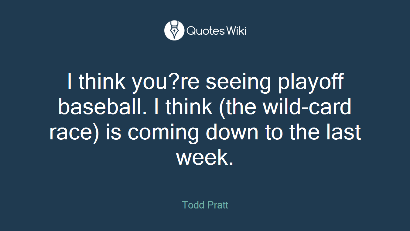 I think you?re seeing playoff baseball. I think (the wild-card race) is coming down to the last week.