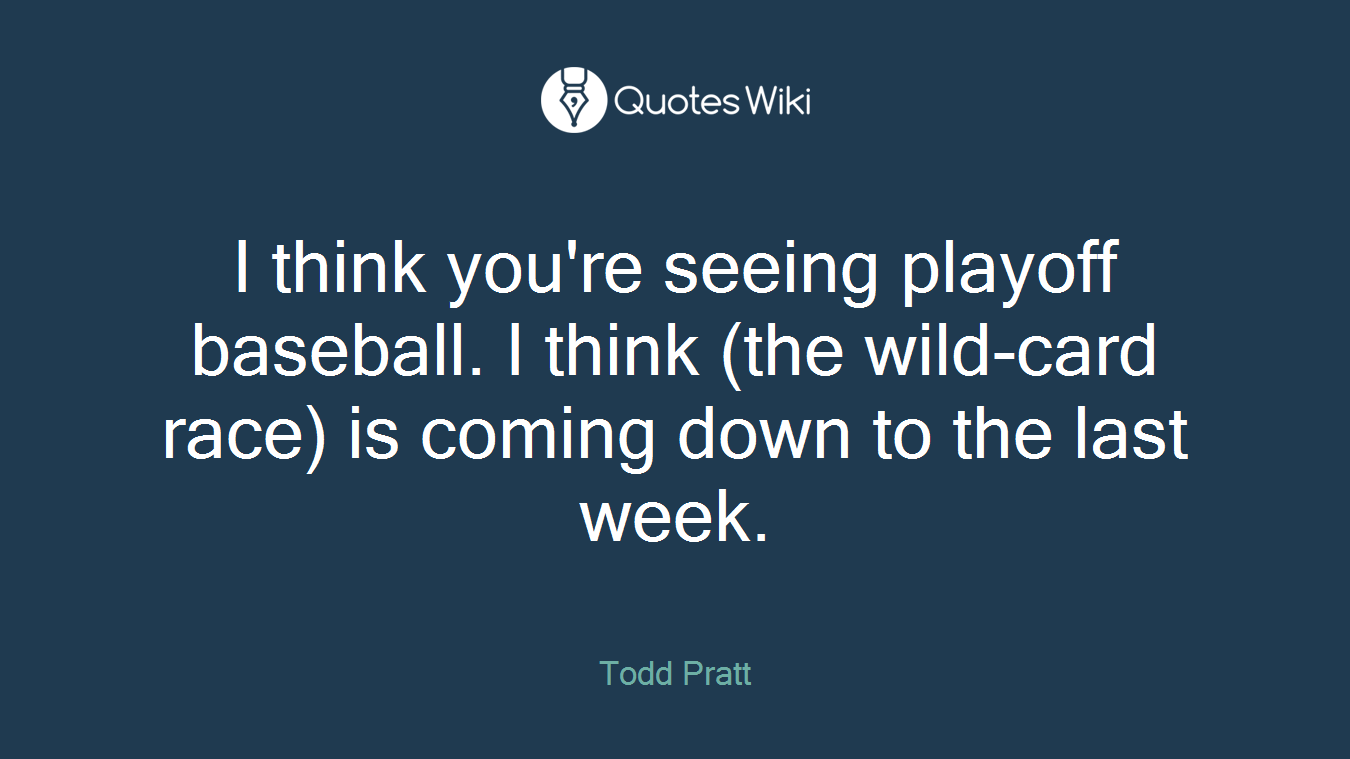 I think you're seeing playoff baseball. I think (the wild-card race) is coming down to the last week.