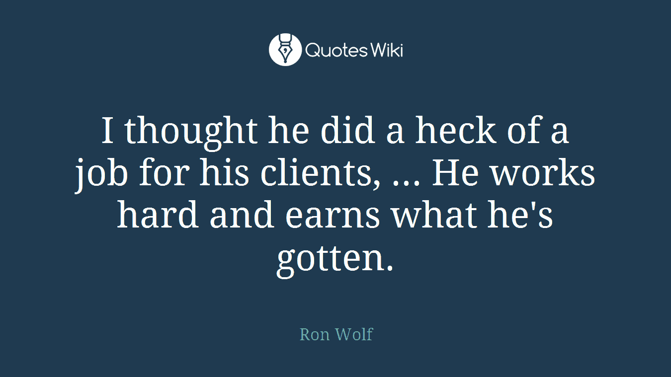 I thought he did a heck of a job for his clients, ... He works hard and earns what he's gotten.