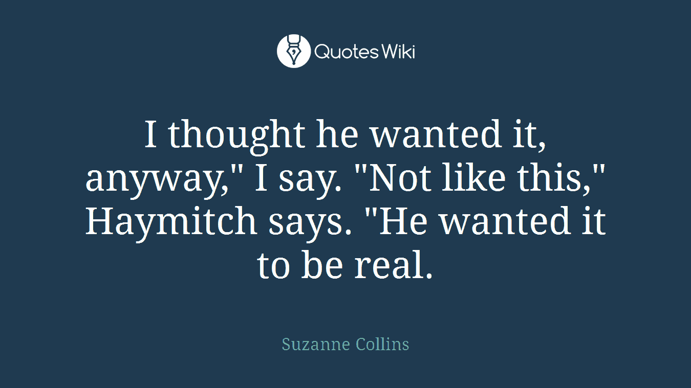 I thought he wanted it, anyway," I say. "Not like this," Haymitch says. "He wanted it to be real.