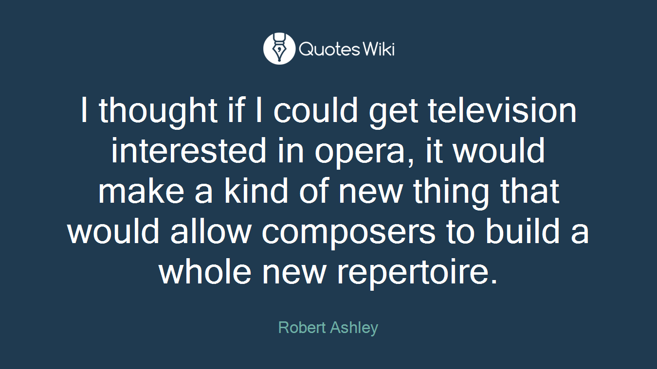 I thought if I could get television interested in opera, it would make a kind of new thing that would allow composers to build a whole new repertoire.