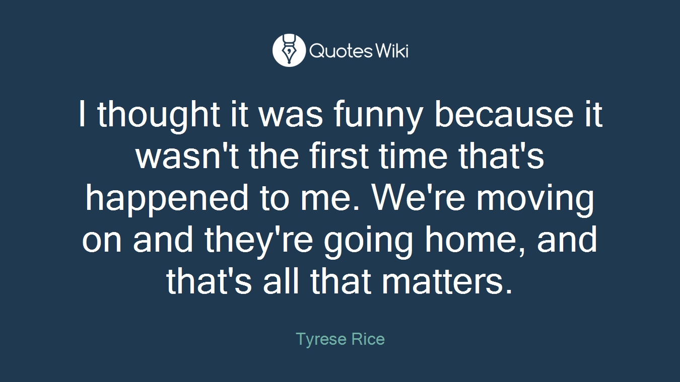 I thought it was funny because it wasn't the first time that's happened to me. We're moving on and they're going home, and that's all that matters.