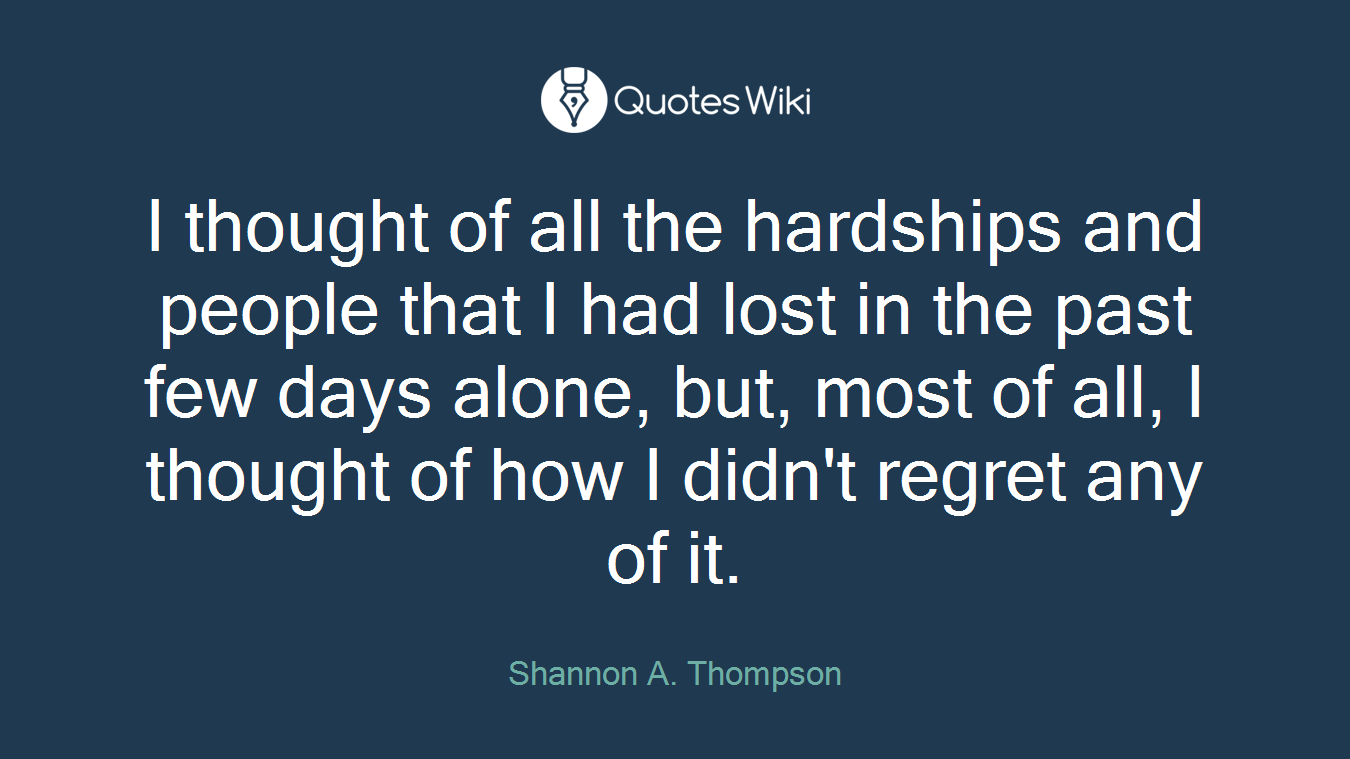 I thought of all the hardships and people that I had lost in the past few days alone, but, most of all, I thought of how I didn't regret any of it.