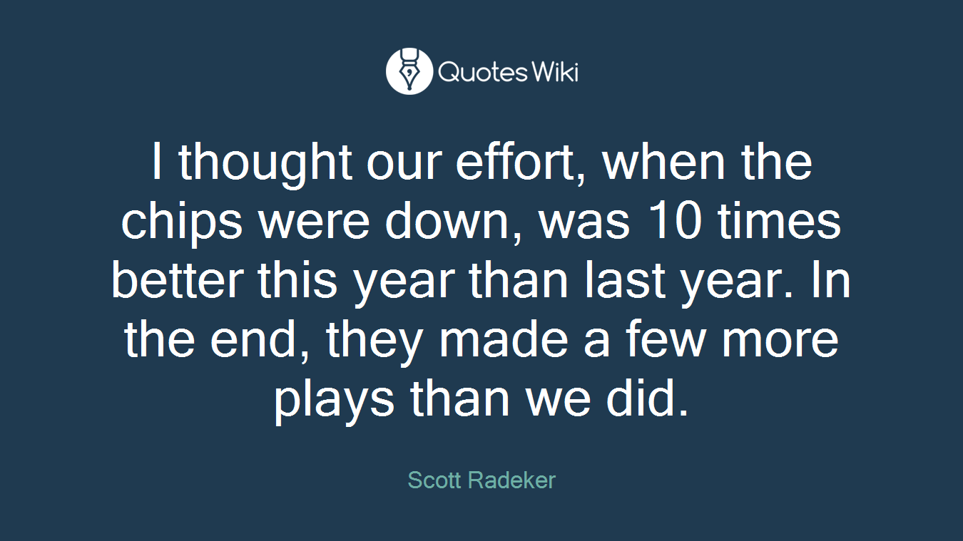 I thought our effort, when the chips were down, was 10 times better this year than last year. In the end, they made a few more plays than we did.