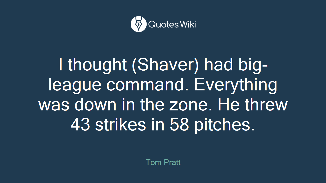 I thought (Shaver) had big-league command. Everything was down in the zone. He threw 43 strikes in 58 pitches.