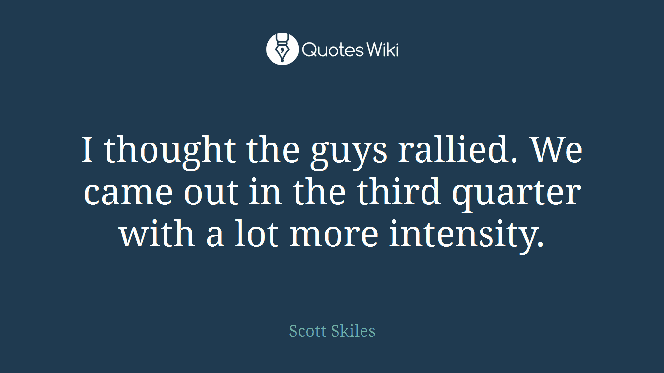 I thought the guys rallied. We came out in the third quarter with a lot more intensity.