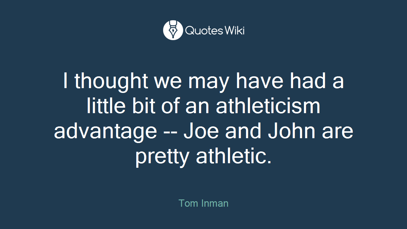 I thought we may have had a little bit of an athleticism advantage -- Joe and John are pretty athletic.