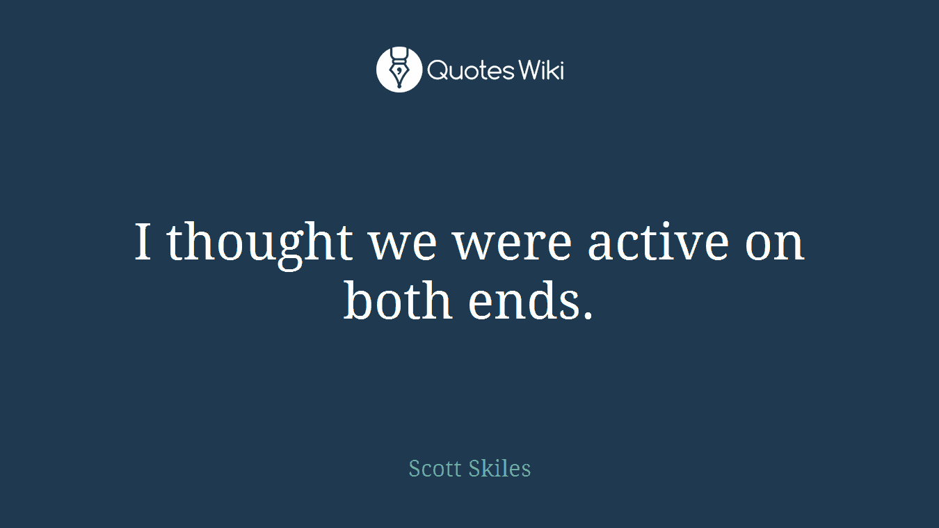 I thought we were active on both ends.
