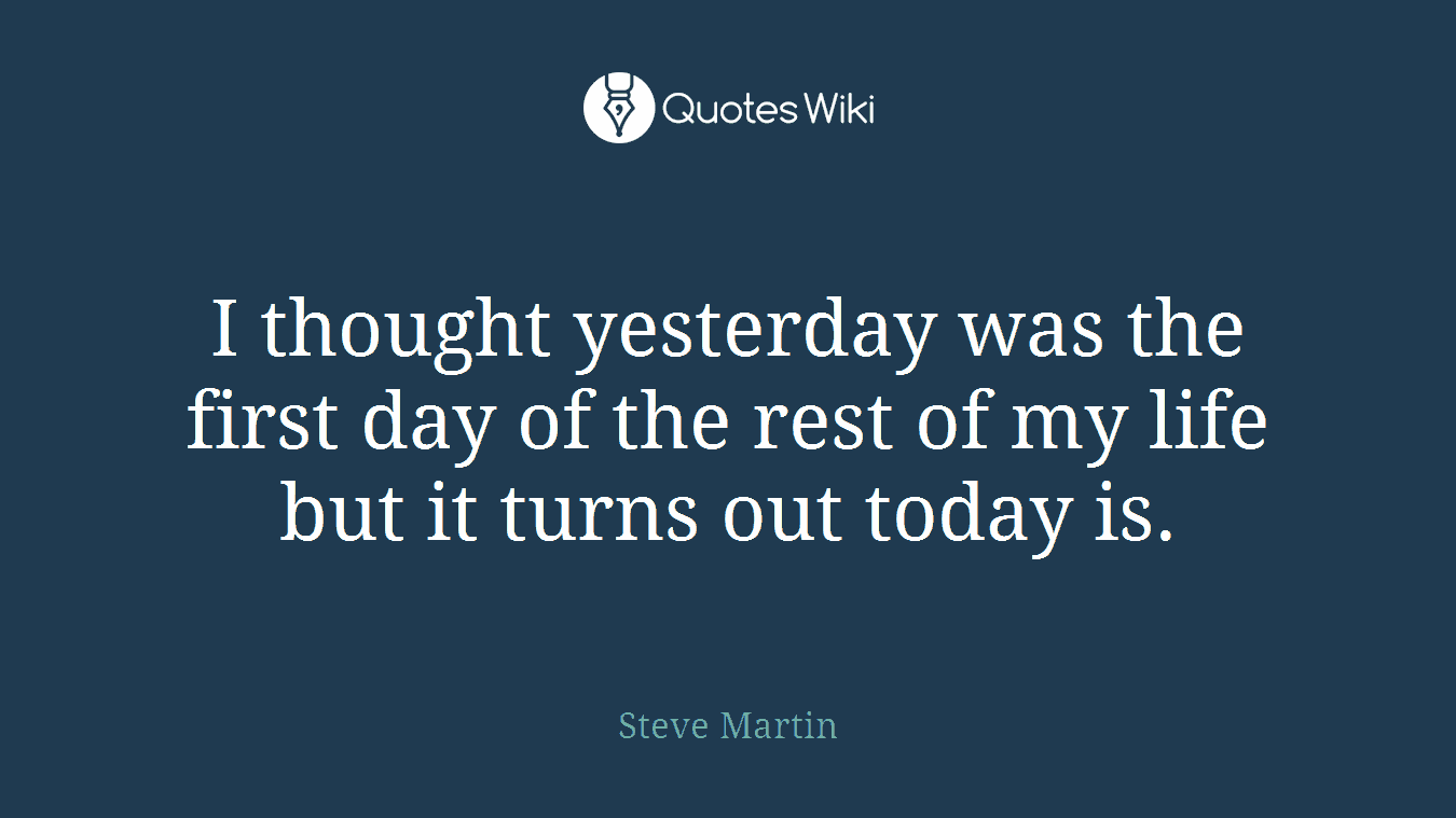 I thought yesterday was the first day of the rest of my life but it turns out today is.