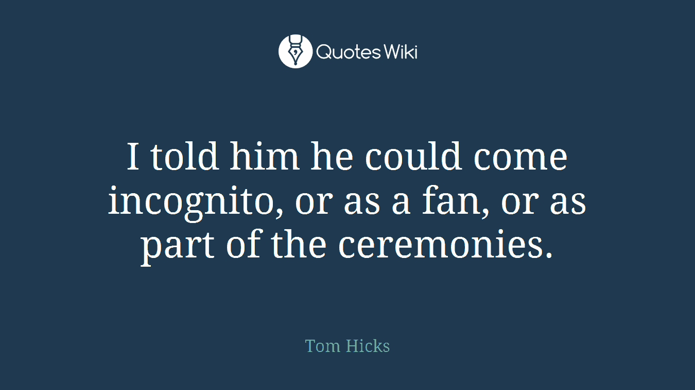 I told him he could come incognito, or as a fan, or as part of the ceremonies.