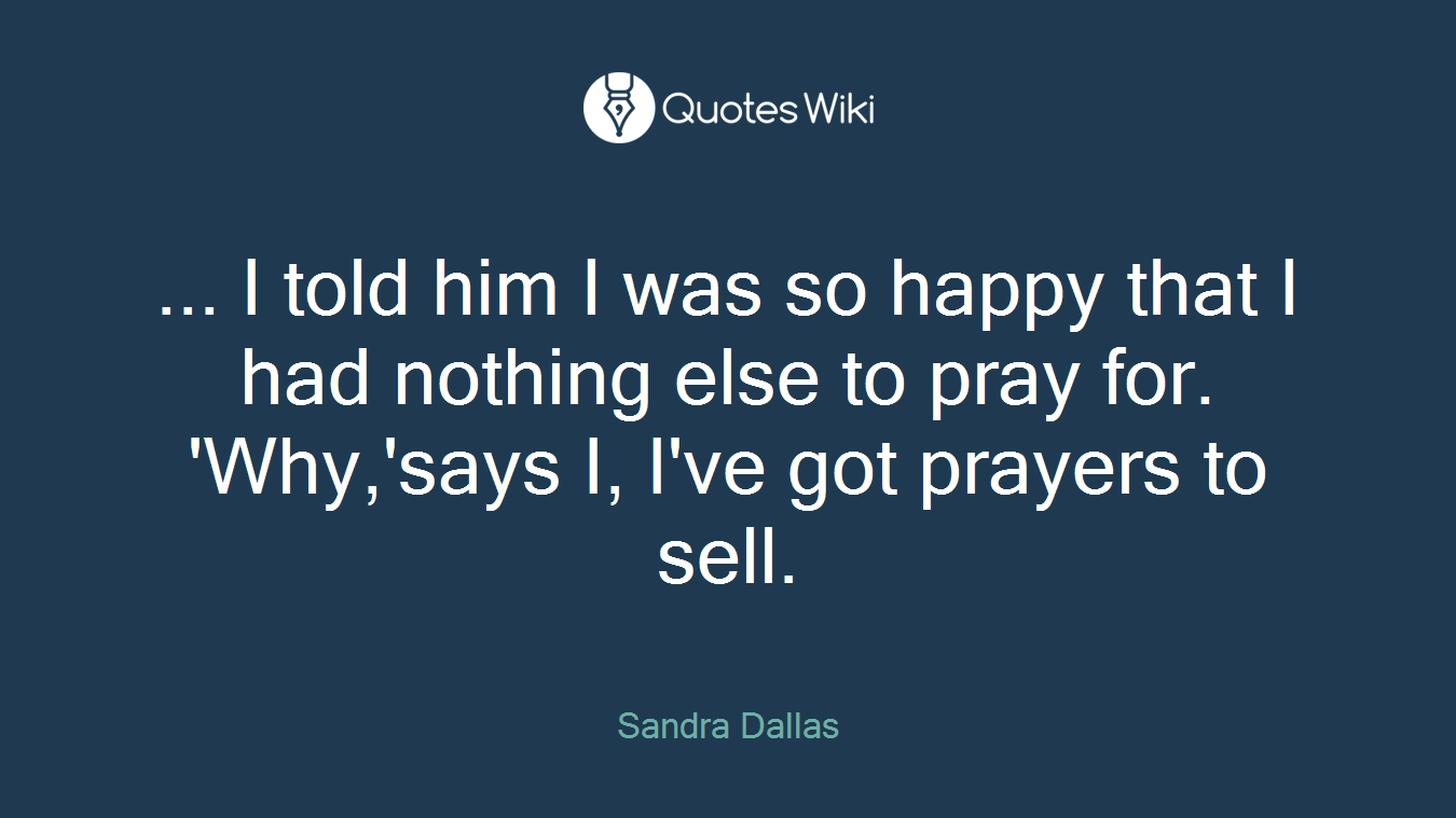 ... I told him I was so happy that I had nothing else to pray for. 'Why,'says I, I've got prayers to sell.