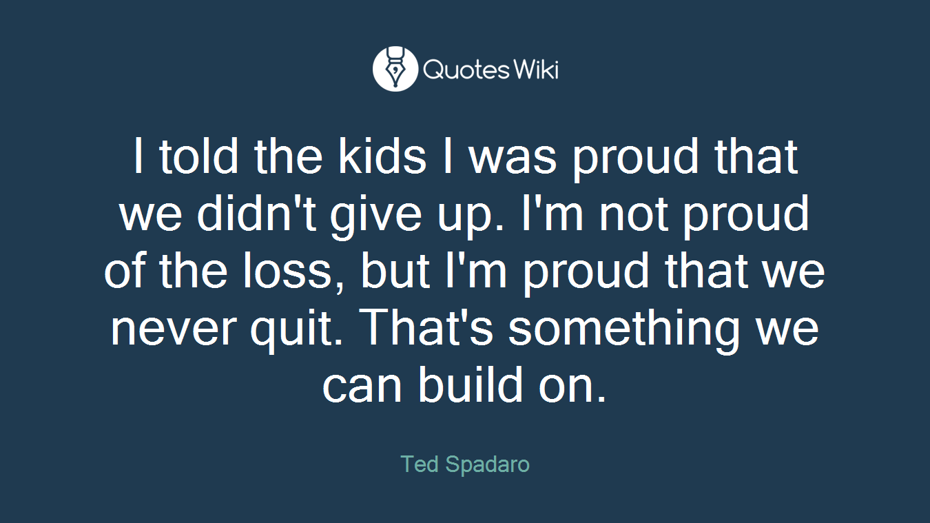 I told the kids I was proud that we didn't give up. I'm not proud of the loss, but I'm proud that we never quit. That's something we can build on.