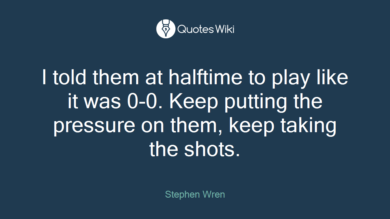 I told them at halftime to play like it was 0-0. Keep putting the pressure on them, keep taking the shots.