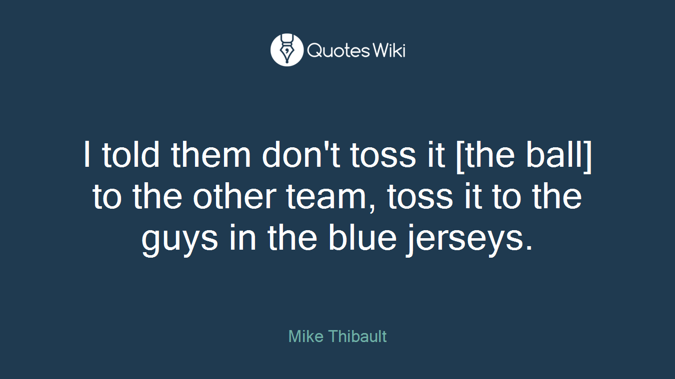 I told them don't toss it [the ball] to the other team, toss it to the guys in the blue jerseys.