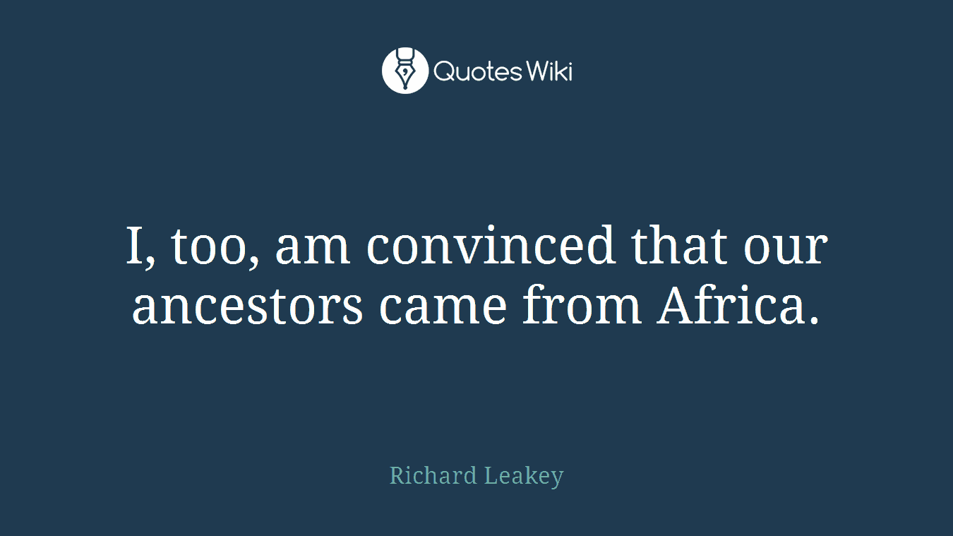 I, too, am convinced that our ancestors came from Africa.
