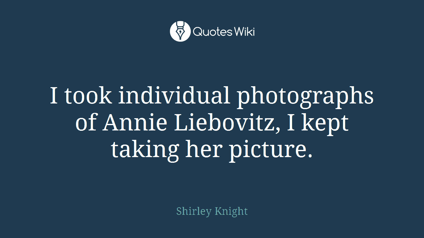 I took individual photographs of Annie Liebovitz, I kept taking her picture.