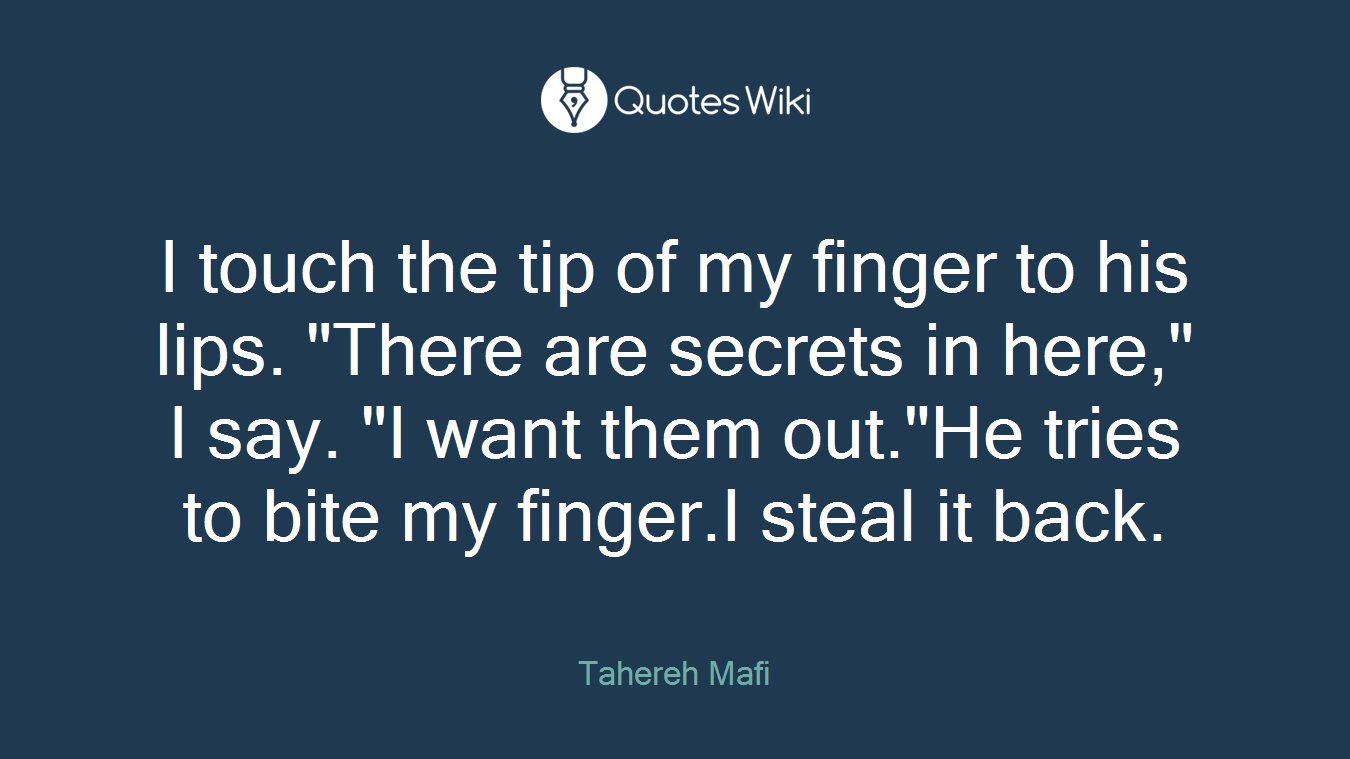 I touch the tip of my finger to his lips. "There are secrets in here," I say. "I want them out."He tries to bite my finger.I steal it back.