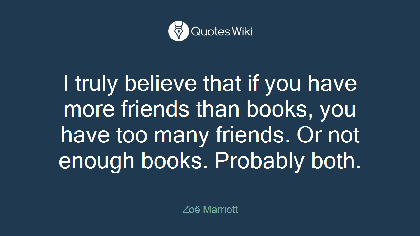 I truly believe that if you have more friends than books, you have too many friends. Or not enough books. Probably both.