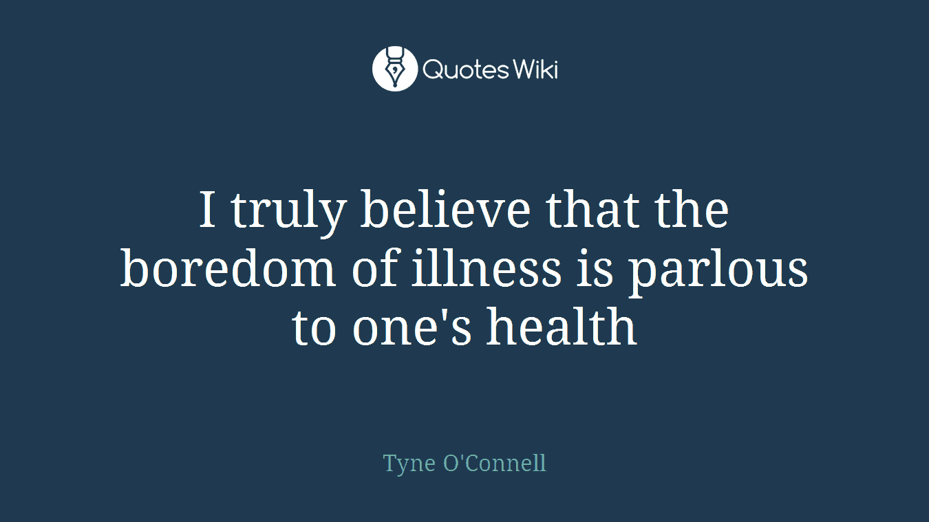 I truly believe that the boredom of illness is parlous to one's health