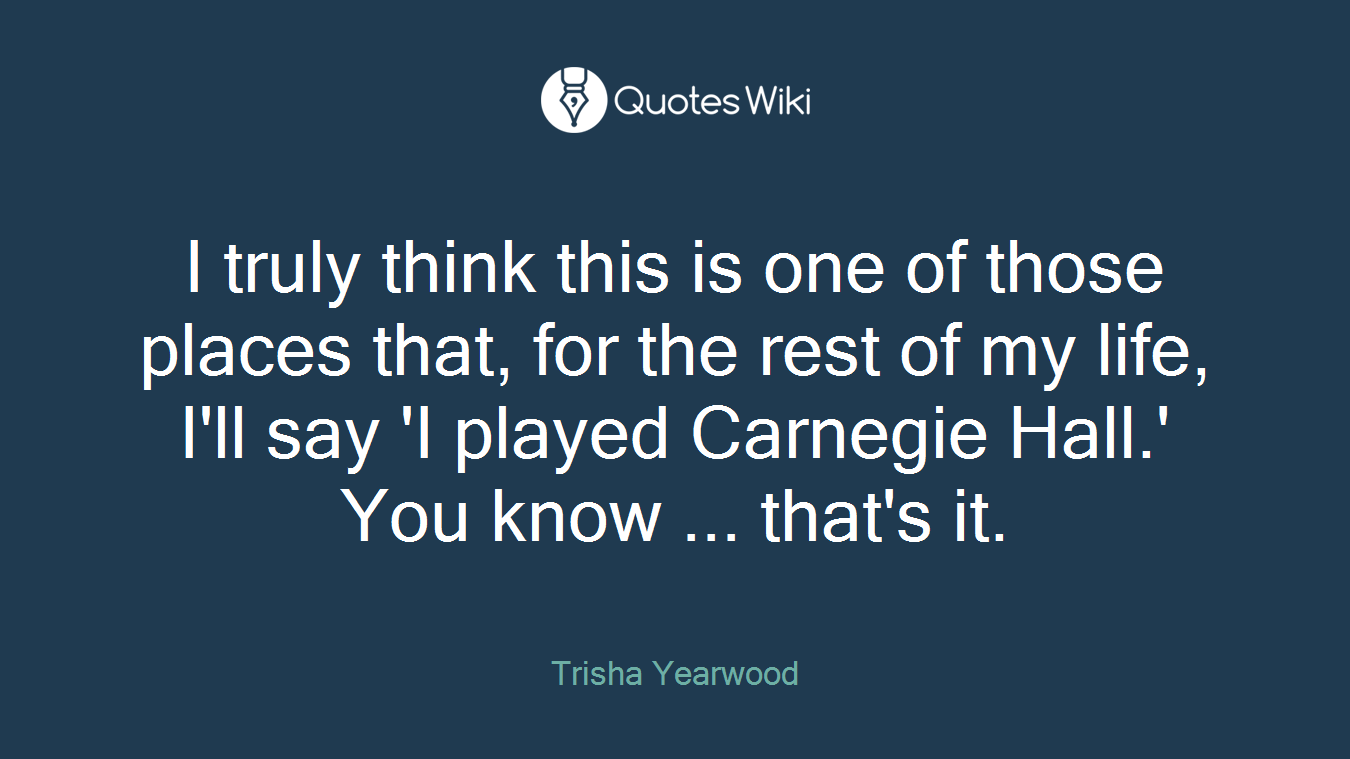 I truly think this is one of those places that, for the rest of my life, I'll say 'I played Carnegie Hall.' You know ... that's it.