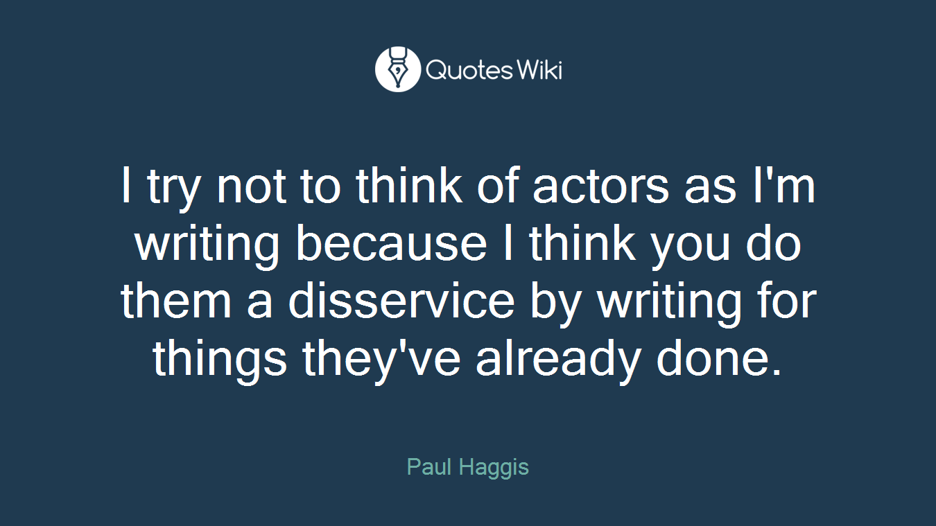 I try not to think of actors as I'm writing because I think you do them a disservice by writing for things they've already done.