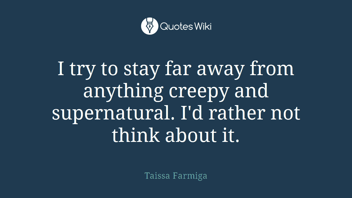 I try to stay far away from anything creepy and supernatural. I'd rather not think about it.