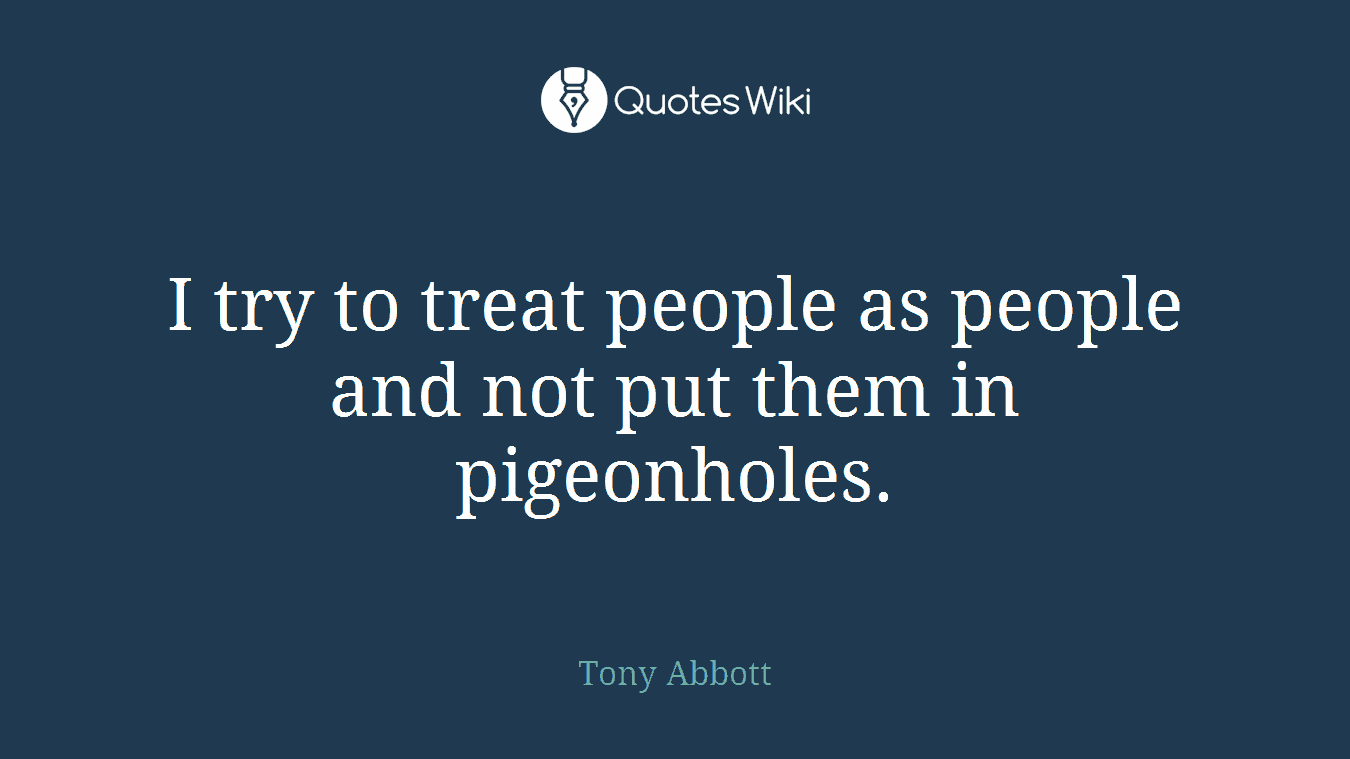 I try to treat people as people and not put them in pigeonholes.