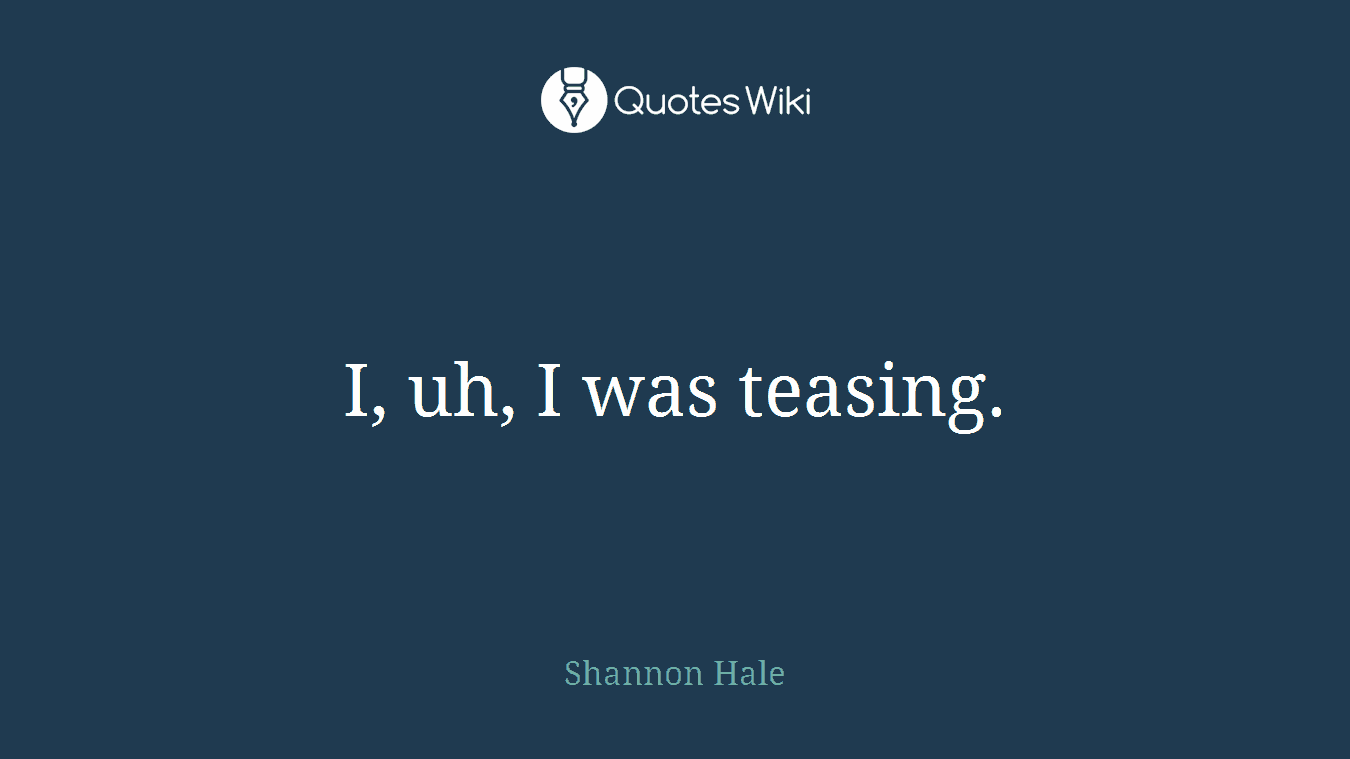 I, uh, I was teasing.