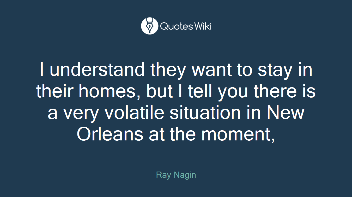 I understand they want to stay in their homes, but I tell you there is a very volatile situation in New Orleans at the moment,