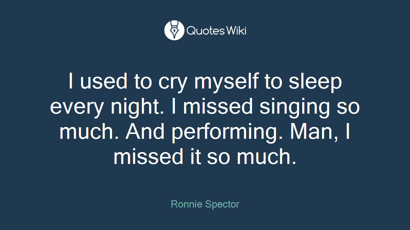 I used to cry myself to sleep every night. I missed singing so much. And performing. Man, I missed it so much.