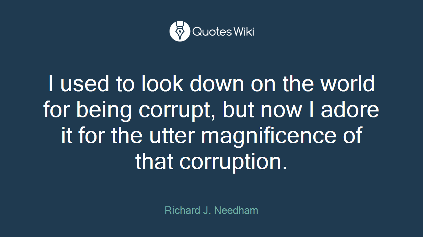 I used to look down on the world for being corrupt, but now I adore it for the utter magnificence of that corruption.
