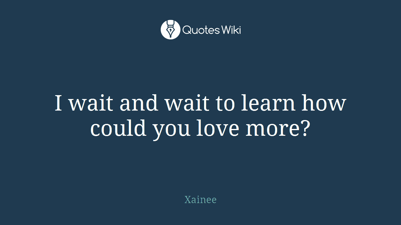 I wait and wait to learn how could you love more?
