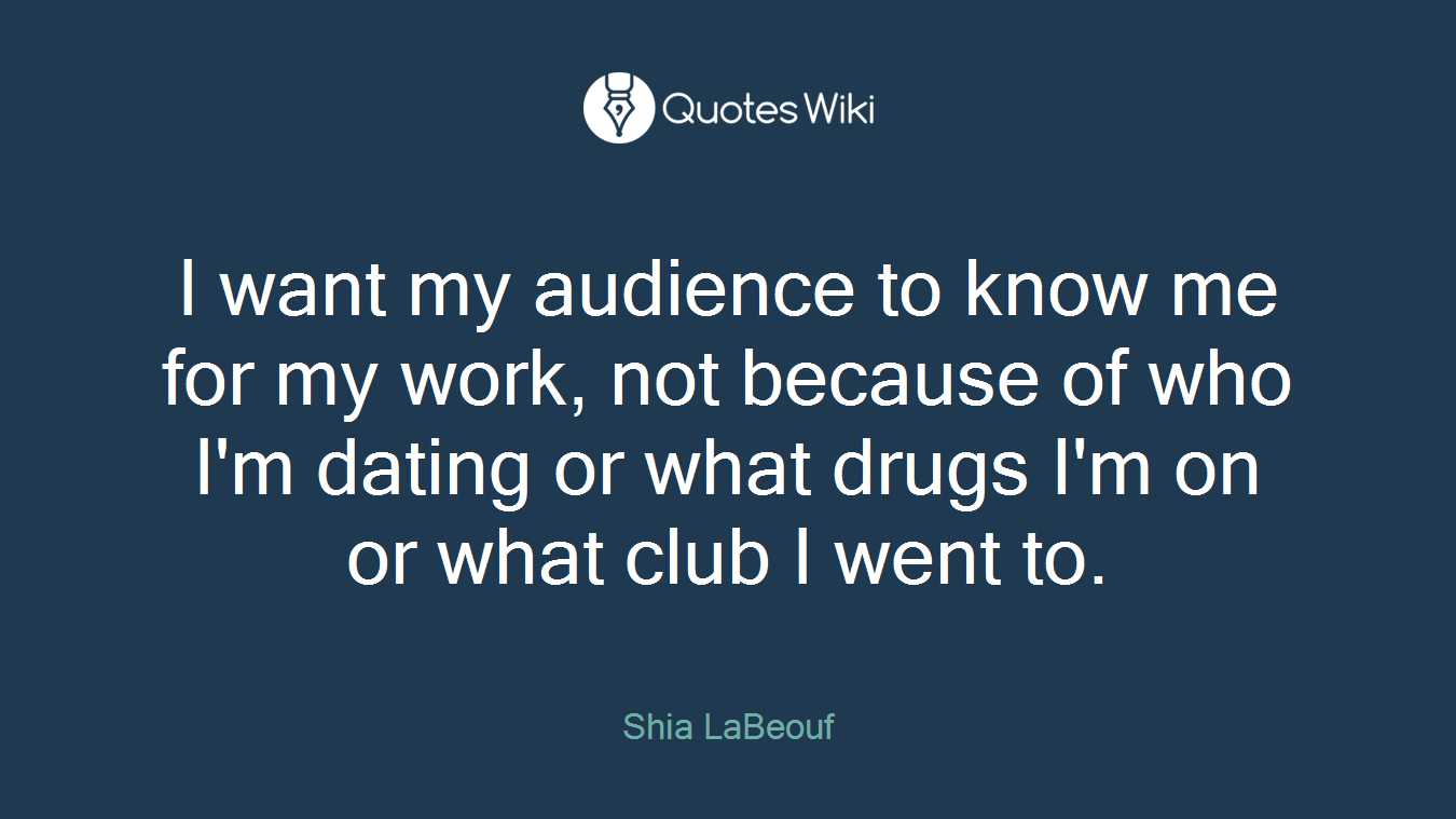 I want my audience to know me for my work, not because of who I'm dating or what drugs I'm on or what club I went to.