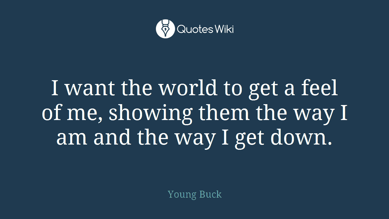 I want the world to get a feel of me, showing them the way I am and the way I get down.