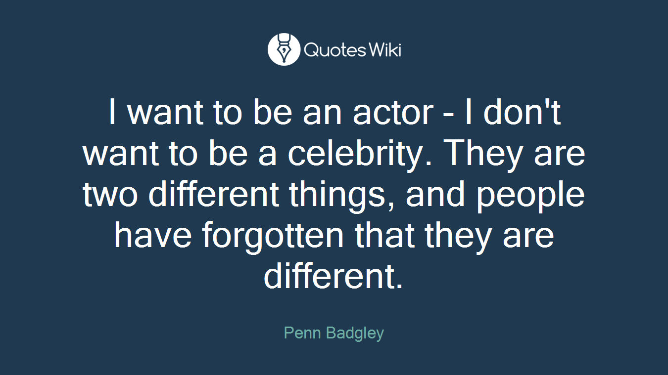 I want to be an actor - I don't want to be a celebrity. They are two different things, and people have forgotten that they are different.