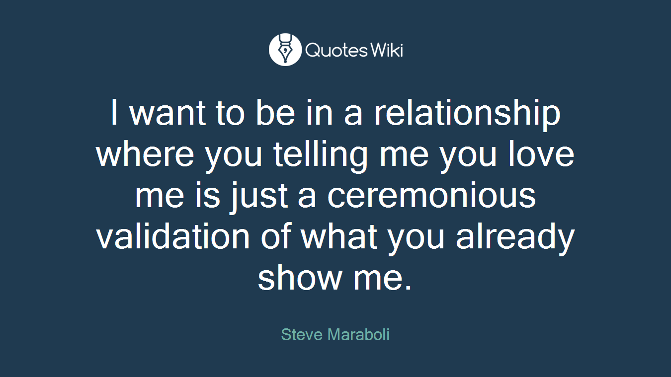I want to be in a relationship where you telling me you love me is just a ceremonious validation of what you already show me.
