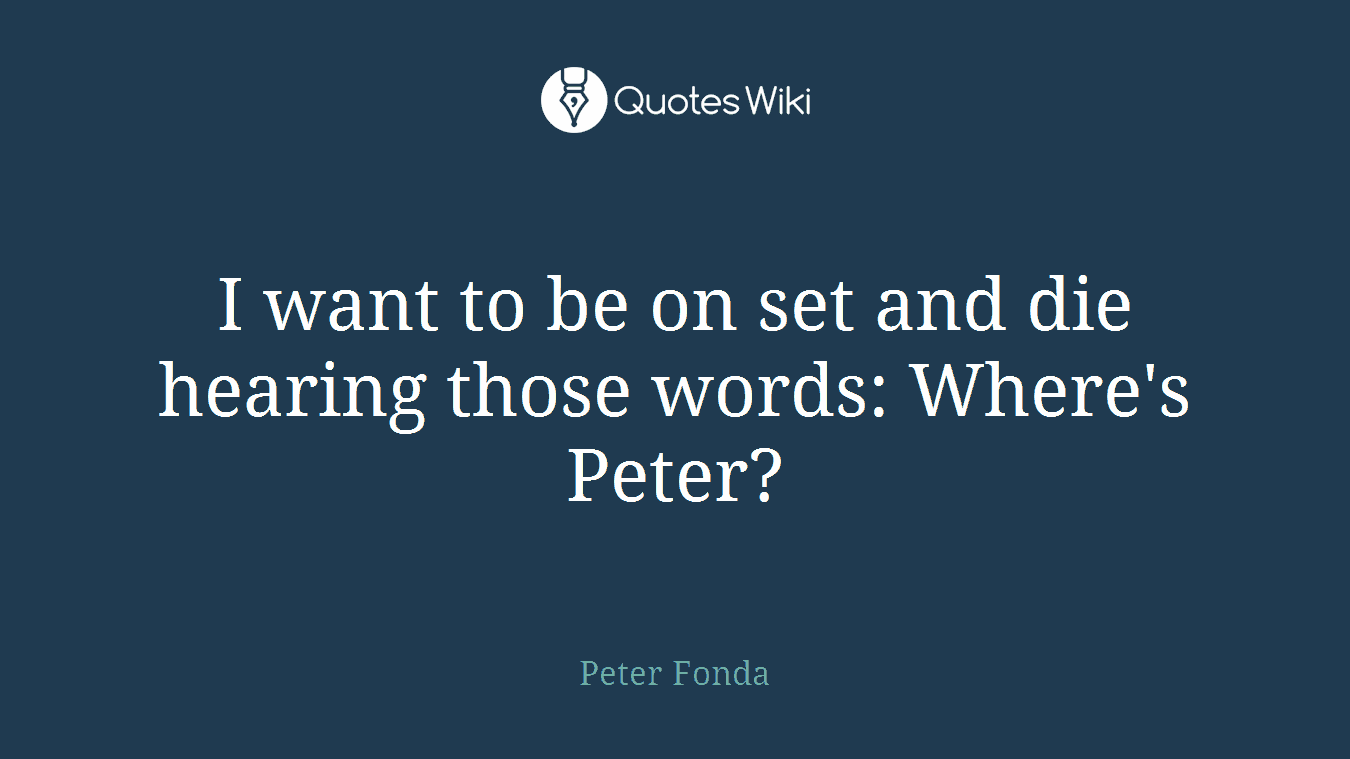 I want to be on set and die hearing those words: Where's Peter?