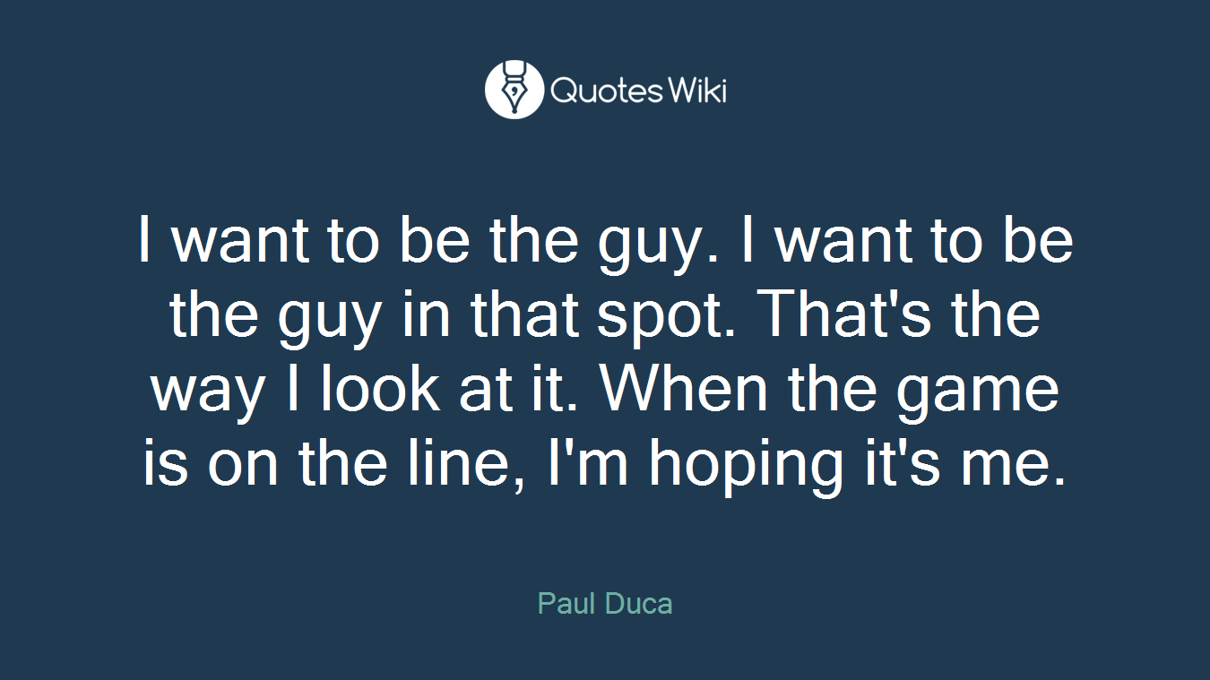 I want to be the guy. I want to be the guy in that spot. That's the way I look at it. When the game is on the line, I'm hoping it's me.