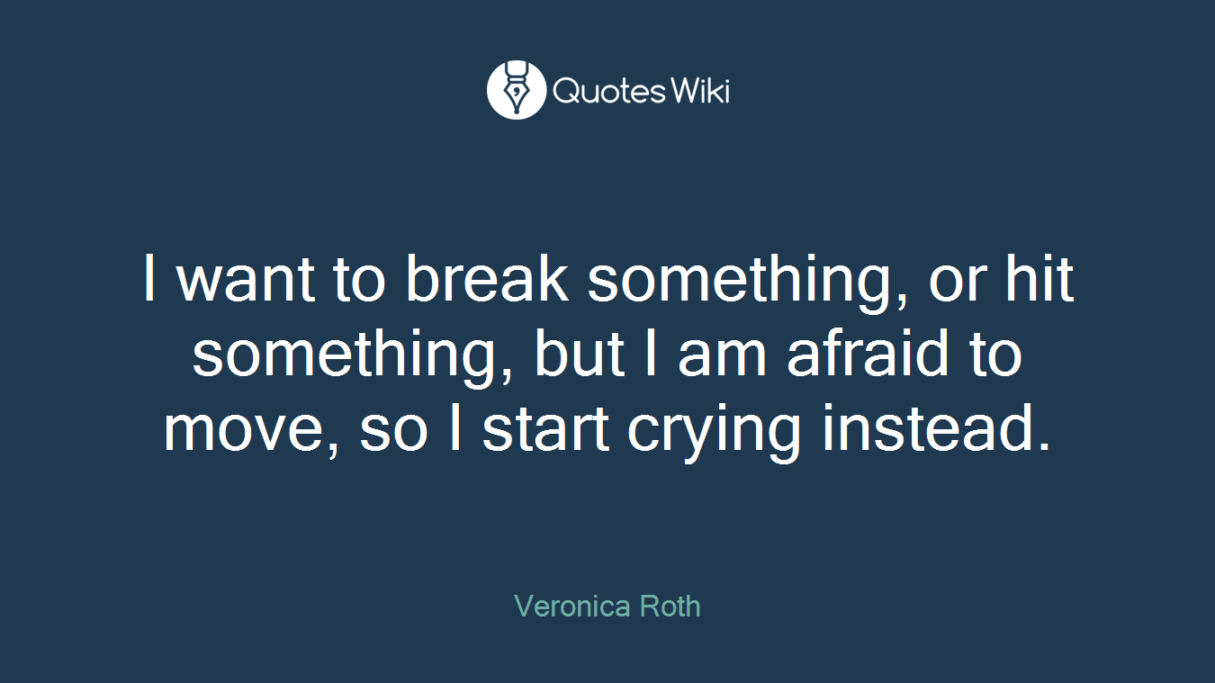 I want to break something, or hit something, but I am afraid to move, so I start crying instead.