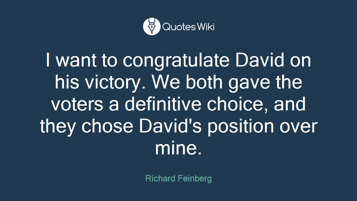 I want to congratulate David on his victory. We both gave the voters a definitive choice, and they chose David's position over mine.
