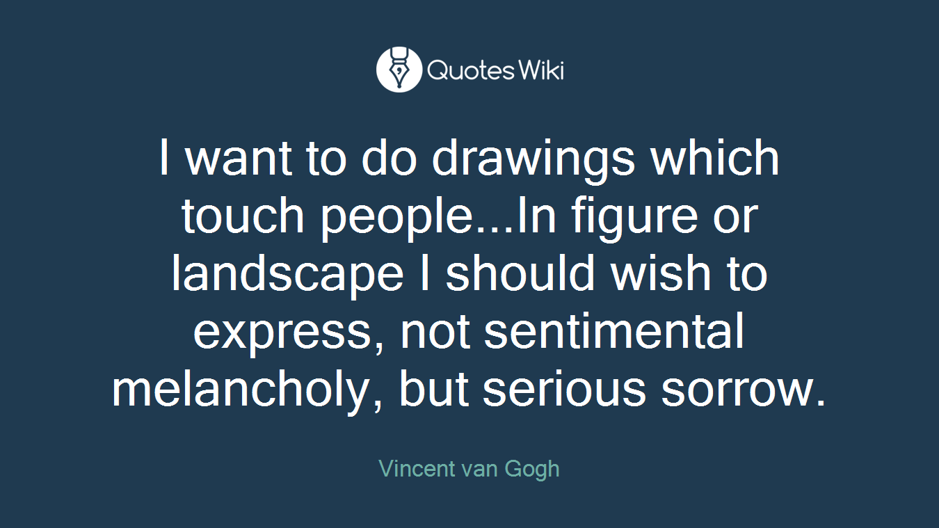 I want to do drawings which touch people...In figure or landscape I should wish to express, not sentimental melancholy, but serious sorrow.