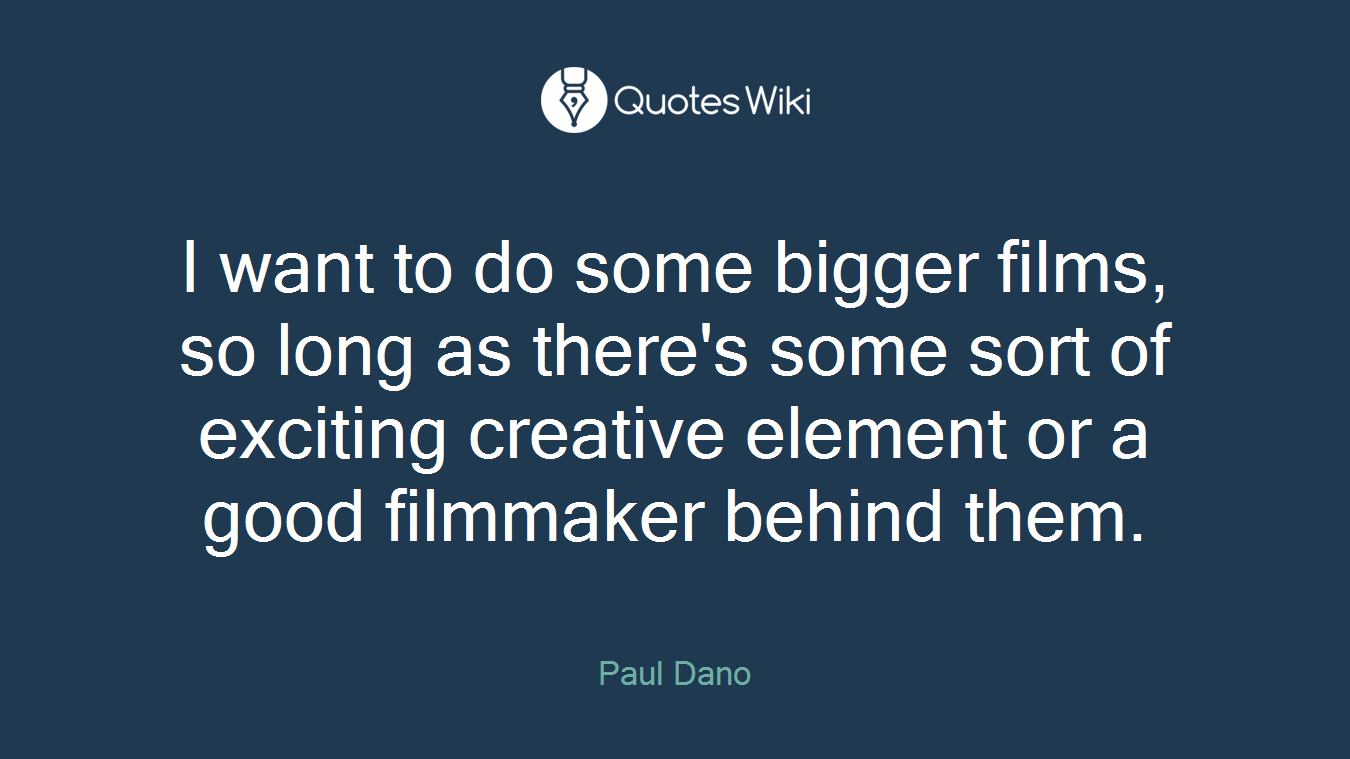 I want to do some bigger films, so long as there's some sort of exciting creative element or a good filmmaker behind them.