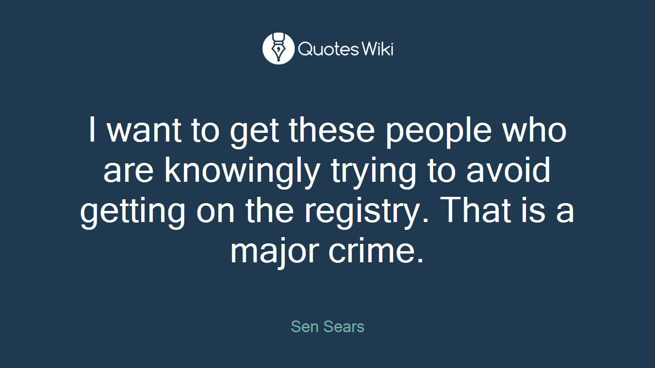 I want to get these people who are knowingly trying to avoid getting on the registry. That is a major crime.