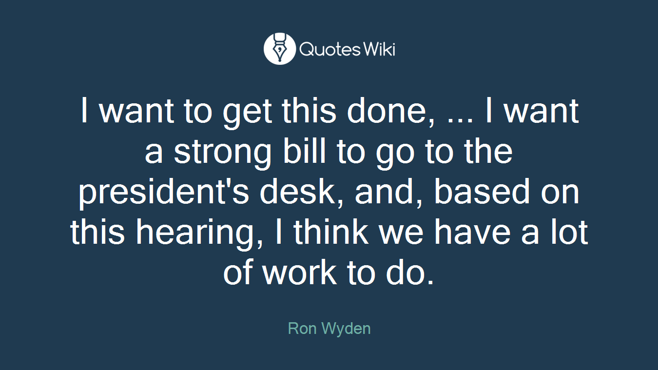 I want to get this done, ... I want a strong bill to go to the president's desk, and, based on this hearing, I think we have a lot of work to do.
