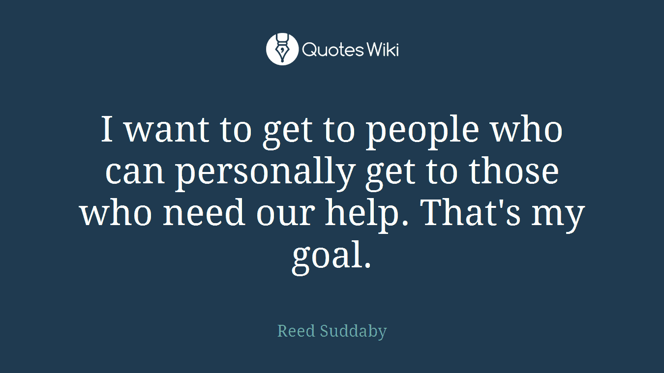 I want to get to people who can personally get to those who need our help. That's my goal.
