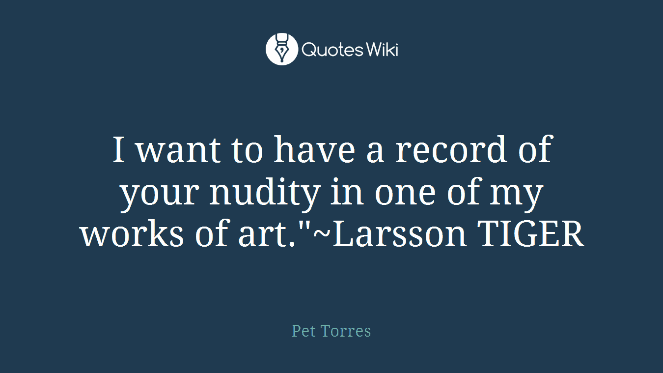 I want to have a record of your nudity in one of my works of art."~Larsson TIGER