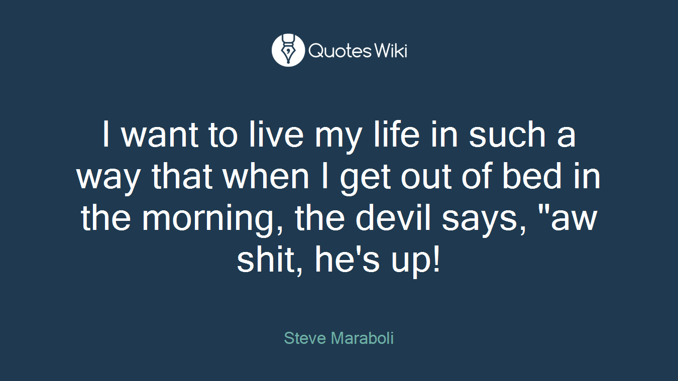 I want to live my life in such a way that when I get out of bed in the morning, the devil says, "aw shit, he's up!