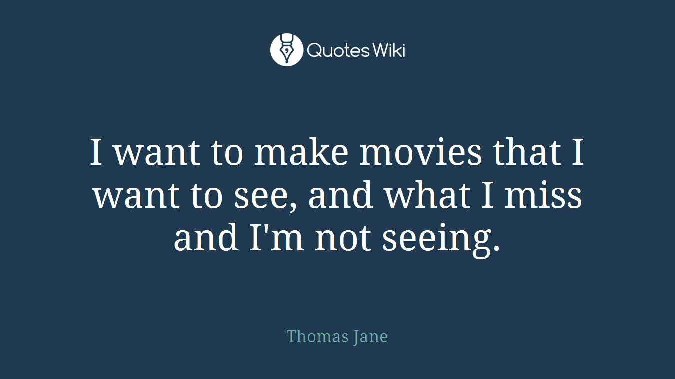 I want to make movies that I want to see, and what I miss and I'm not seeing.